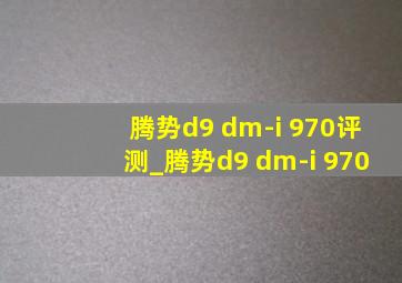 腾势d9 dm-i 970评测_腾势d9 dm-i 970